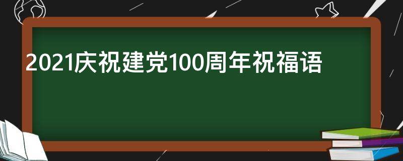 2021庆祝建党100周年祝福语（热烈庆祝建党100周年祝福语）