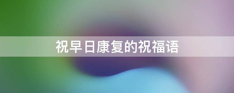 祝早日康复的祝福语 祝早日康复的祝福语和图片