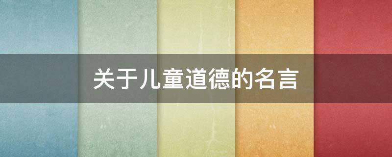关于儿童道德的名言（关于儿童的道德发展,一般可从三个方面加以研究）