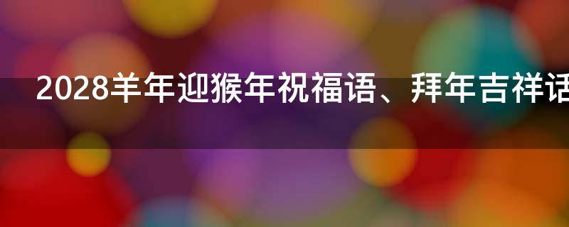 2028羊年迎猴年祝福语、拜年吉祥话 2028羊年迎猴年祝福语,拜年吉祥话