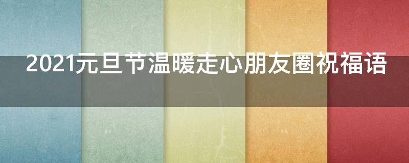 2021元旦节温暖走心朋友圈祝福语 2021元旦祝福语朋友圈简短说说