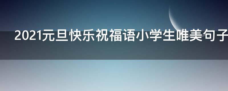 2021元旦快乐祝福语小学生唯美句子 元旦快乐寄语小学生