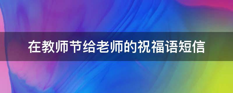 在教师节给老师的祝福语短信（教师节时给老师的祝福语简短）