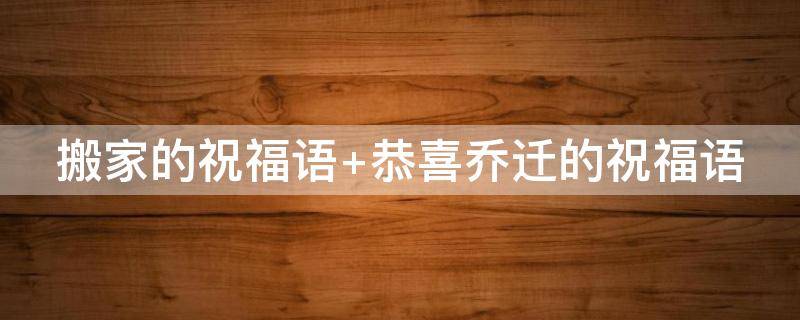 搬家的祝福语（搬家的祝福语乔迁新居）