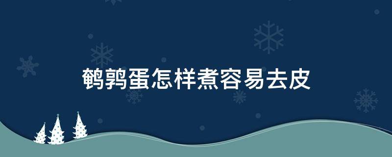鹌鹑蛋怎样煮容易去皮