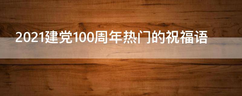 2021建党100周年热门的祝福语 建党100周年最短的祝福词