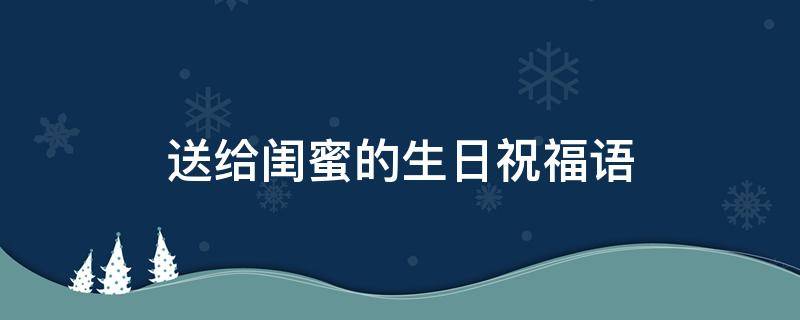 送给闺蜜的生日祝福语 送给闺蜜的生日祝福语一段话