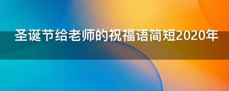 圣诞节给老师的祝福语简短2021年（圣诞节给老师的祝福语有哪些?）