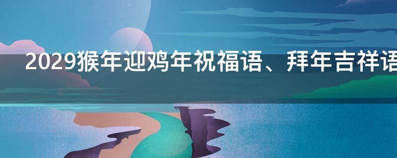 2029猴年迎鸡年祝福语、拜年吉祥语 2029猴年迎鸡年祝福语,拜年吉祥语怎么说