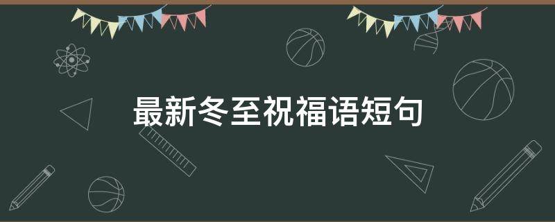 最新冬至祝福语短句（最新冬至祝福语短句大全）