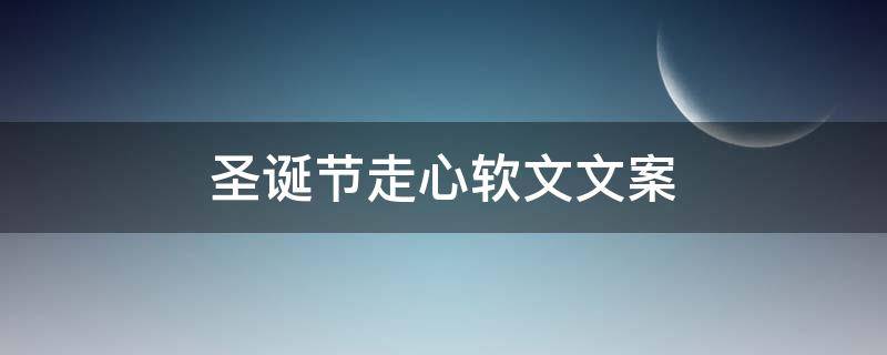 圣诞节走心软文文案 圣诞节暖心文案怎么写?