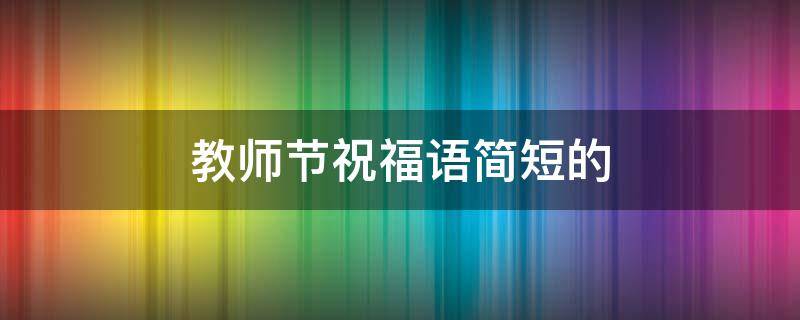 教师节祝福语简短的（教师节祝福语简短的话）