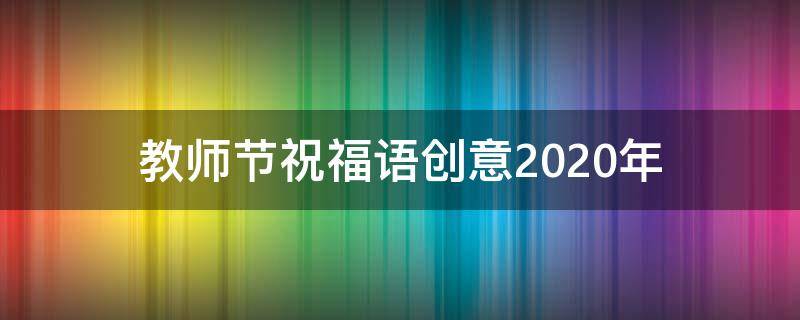 教师节祝福语创意2021年 教师节祝福语创意2021年8月