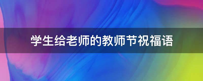 学生给老师的教师节祝福语（学生给老师的教师节祝福语大全）