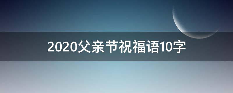 2021父亲节祝福语10字 2021父亲节祝福语简短10句