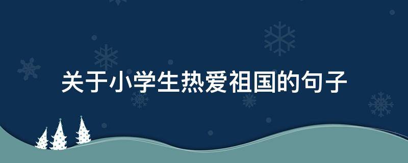 关于小学生热爱祖国的句子（关于小学生热爱祖国的句子有哪些）