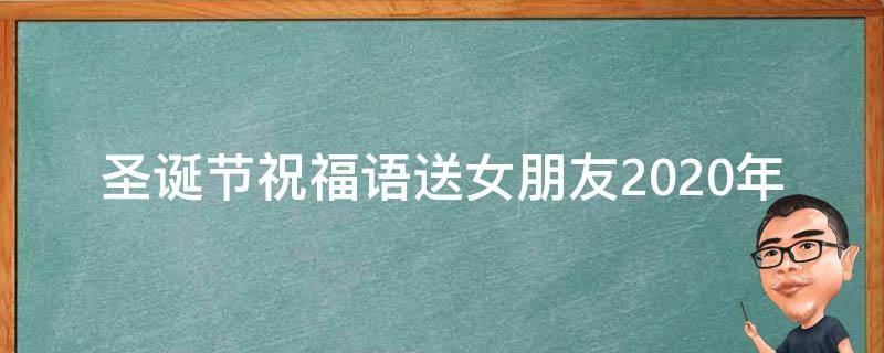 圣诞节祝福语送女朋友2021年（圣诞节祝福语送女朋友2021年的话）