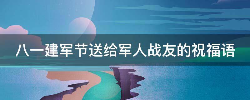 八一建军节送给军人战友的祝福语 八一建军节送给军人战友的祝福语是什么