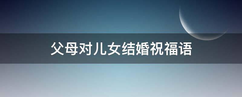 父母对儿女结婚祝福语（父母对儿女结婚祝福语8个字）