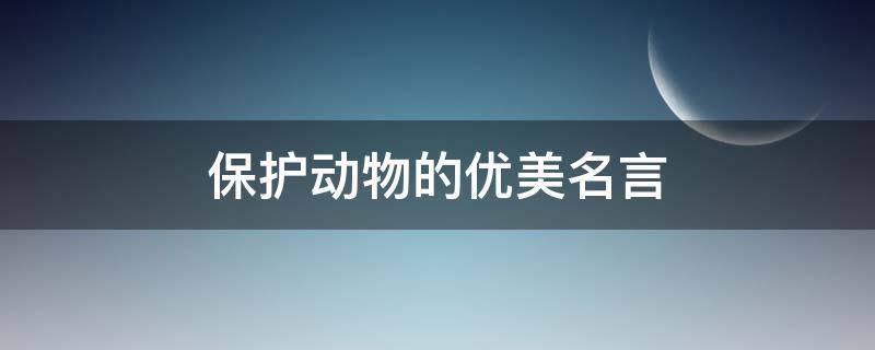 保护动物的优美名言 保护动物的优美名言警句