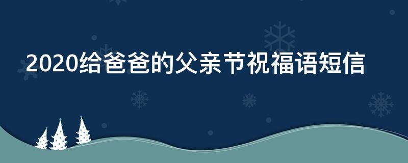 2021给爸爸的父亲节祝福语短信 2021给爸爸的父亲节祝福语短信大全
