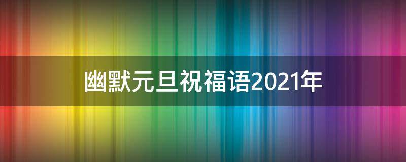 幽默元旦祝福语2021年（幽默的新年元旦祝福短语）