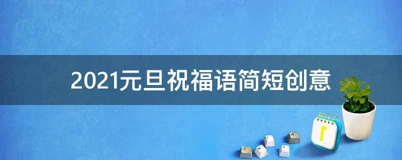 2021元旦祝福语简短创意（2021元旦祝福语简短创意学生）