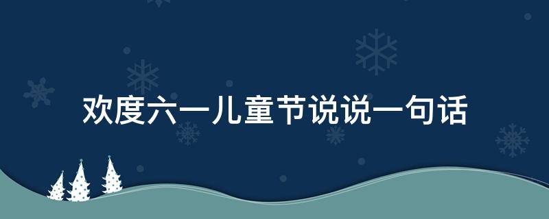 欢度六一儿童节说说一句话（欢度六一儿童节的句子）