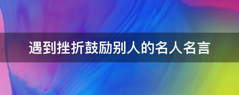 遇到挫折鼓励别人的名人名言（遇到挫折鼓励的话）