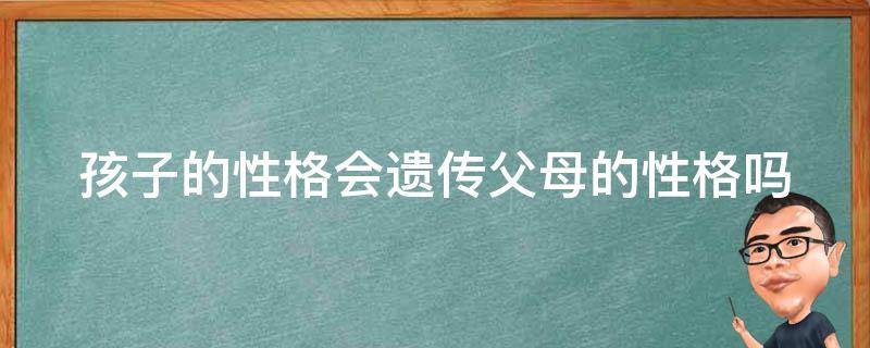 孩子的性格会遗传父母的性格吗（孩子性格会不会遗传）
