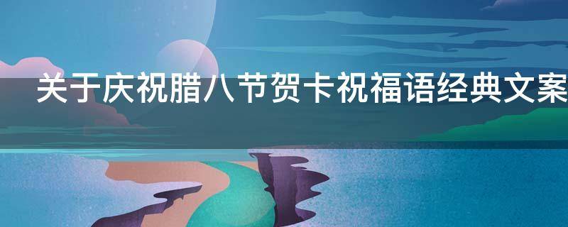 关于庆祝腊八节贺卡祝福语经典文案（腊八节的祝福语卡片）
