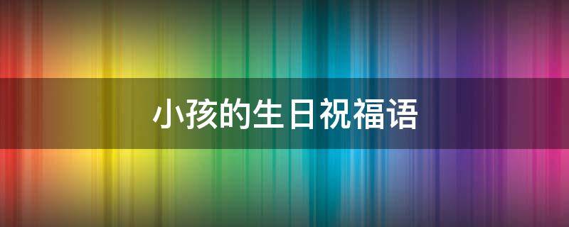 小孩的生日祝福语（送给朋友小孩的生日祝福语）