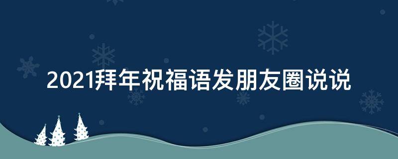 2021拜年祝福语发朋友圈说说 2021拜年祝福语发朋友圈说说怎么写