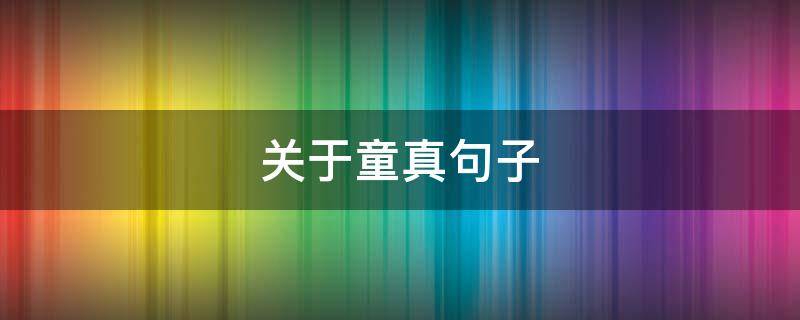 关于童真句子（关于童真句子摘抄大全）