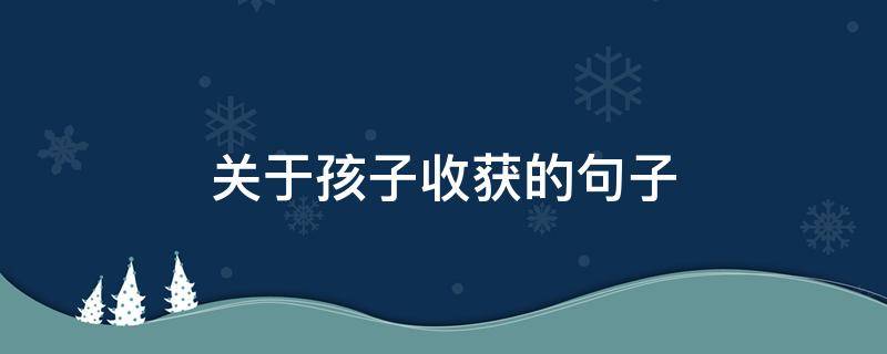 关于孩子收获的句子（表达孩子收获满满的句子）