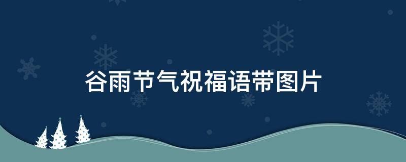 谷雨节气祝福语带图片（谷雨节祝福短语）