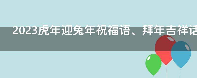 2023虎年迎兔年祝福语、拜年吉祥话 2023虎年迎兔年祝福语,拜年吉祥话怎么说