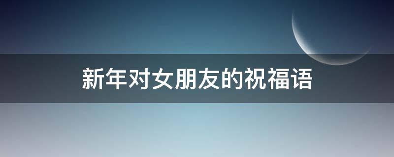 新年对女朋友的祝福语 新年对女朋友的祝福语大全