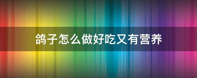鸽子怎么做好吃又有营养（鸽子怎么做好吃又有营养小孩吃）