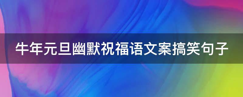 牛年元旦幽默祝福语文案搞笑句子 牛年元旦祝福语朋友圈