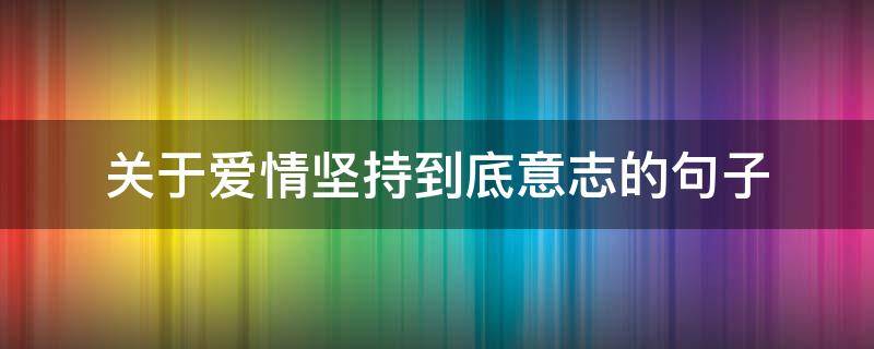 关于爱情坚持到底意志的句子（关于爱情坚持到底意志的句子摘抄）