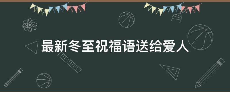 最新冬至祝福语送给爱人（最新冬至祝福语送给爱人怎么写）