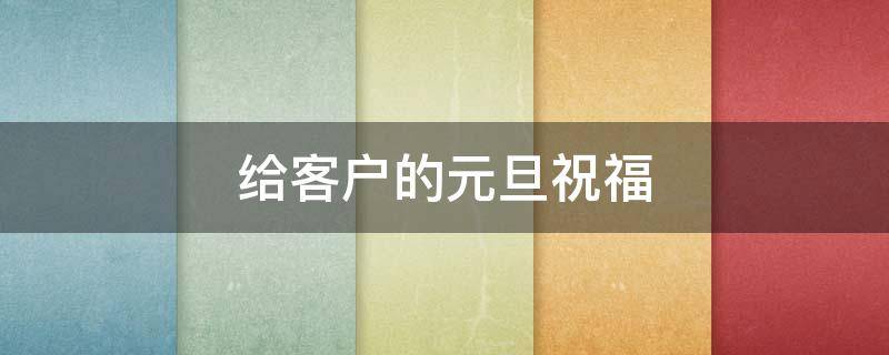 给客户的元旦祝福（给客户的元旦祝福语）