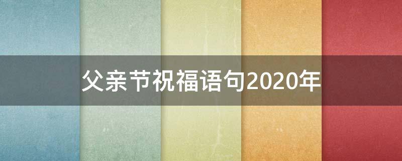父亲节祝福语句2021年（2021父亲节的祝福语）