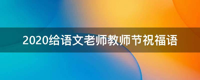 2021给语文老师教师节祝福语 2021给语文老师教师节祝福语怎么写