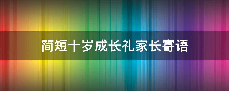 简短十岁成长礼家长寄语 十岁成长礼家长的话