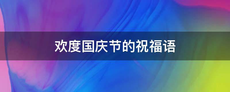 欢度国庆节的祝福语 欢度国庆节的祝福语小学生