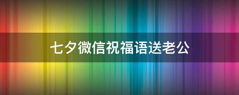 七夕微信祝福语送老公 七夕微信祝福语送老公怎么说