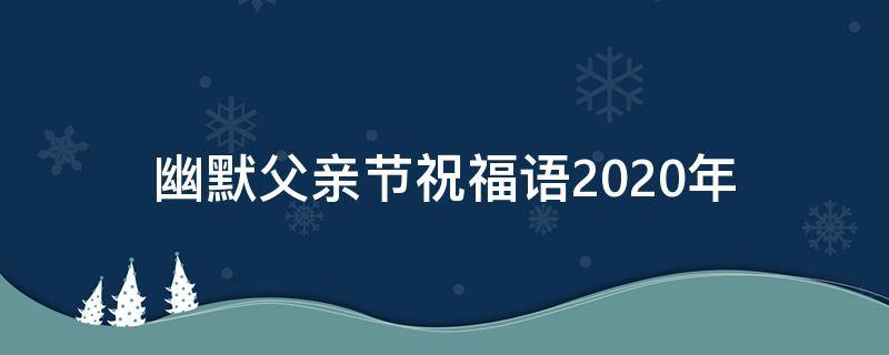 幽默父亲节祝福语2021年（父亲节幽默的祝福短信）