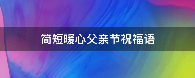 简短暖心父亲节祝福语（最暖心的父亲节祝福语）